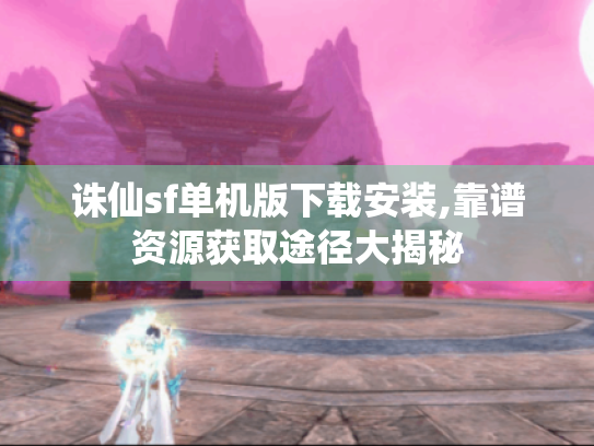 诛仙sf单机版下载安装,靠谱资源获取途径大揭秘 诛仙sf单机版下载安装,靠谱资源获取途径大揭秘