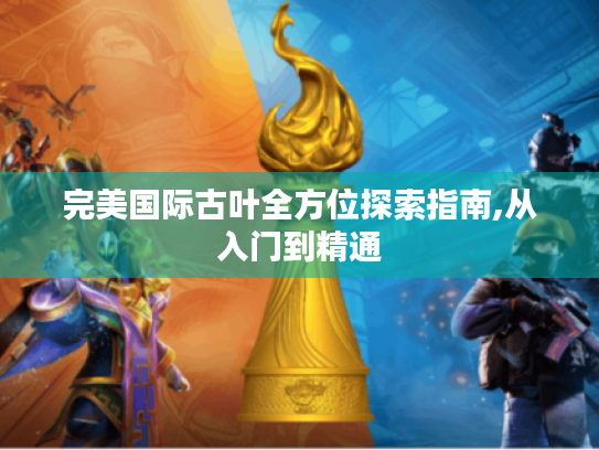完美国际古叶全方位探索指南,从入门到精通 完美国际古叶全方位探索指南,从入门到精通