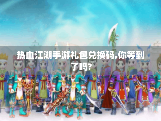 热血江湖手游礼包兑换码,你等到了吗?