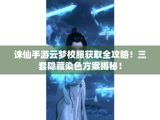 诛仙手游云梦校服获取全攻略!三套隐藏染色方案揭秘! 诛仙手游云梦校服获取全攻略!三套隐藏染色方案揭秘!