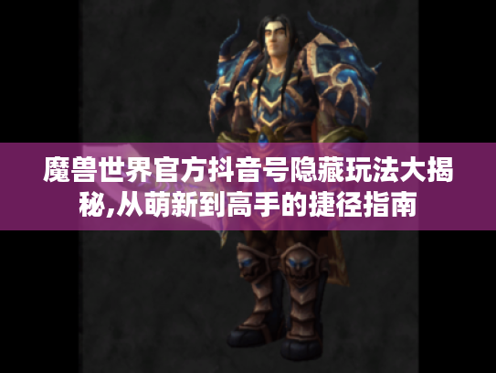 魔兽世界官方抖音号隐藏玩法大揭秘,从萌新到高手的捷径指南 魔兽世界官方抖音号隐藏玩法大揭秘,从萌新到高手的捷径指南