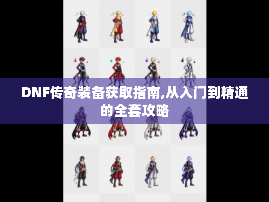 DNF传奇装备获取指南,从入门到精通的全套攻略
