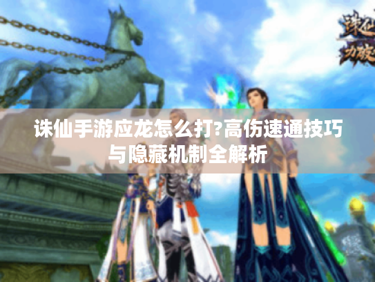 诛仙手游应龙怎么打?高伤速通技巧与隐藏机制全解析 诛仙手游应龙怎么打?高伤速通技巧与隐藏机制全解析