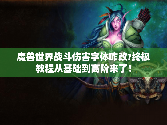 魔兽世界战斗伤害字体咋改?终极教程从基础到高阶来了! 魔兽世界战斗伤害字体咋改?终极教程从基础到高阶来了!