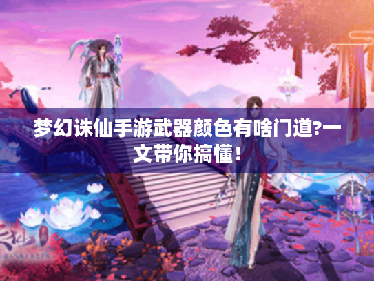 梦幻诛仙手游武器颜色有啥门道?一文带你搞懂! 梦幻诛仙手游武器颜色有啥门道?一文带你搞懂!