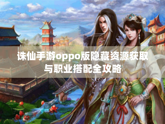 诛仙手游oppo版隐藏资源获取与职业搭配全攻略 诛仙手游oppo版隐藏资源获取与职业搭配全攻略