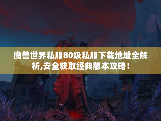 魔兽世界私服80级私服下载地址全解析,安全获取经典版本攻略! 魔兽世界私服80级私服下载地址全解析,安全获取经典版本攻略!
