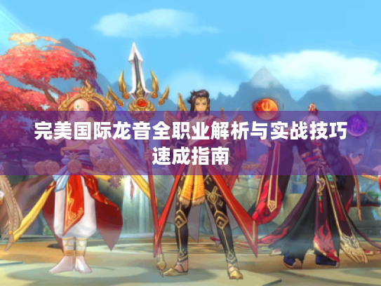 完美国际龙音全职业解析与实战技巧速成指南 完美国际龙音全职业解析与实战技巧速成指南