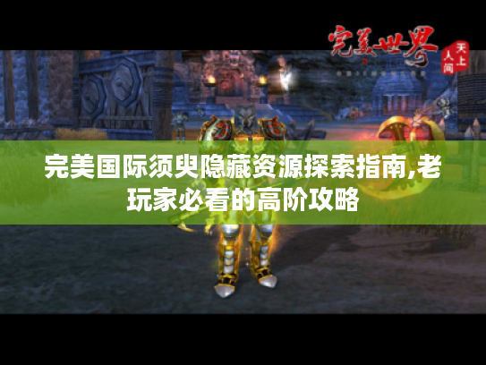完美国际须臾隐藏资源探索指南,老玩家必看的高阶攻略 完美国际须臾隐藏资源探索指南,老玩家必看的高阶攻略