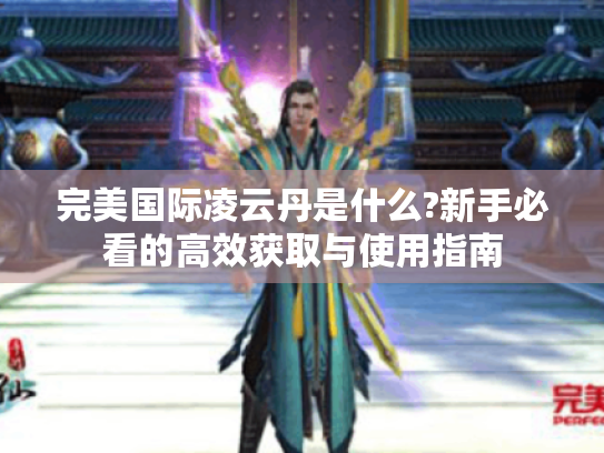 完美国际凌云丹是什么?新手必看的高效获取与使用指南