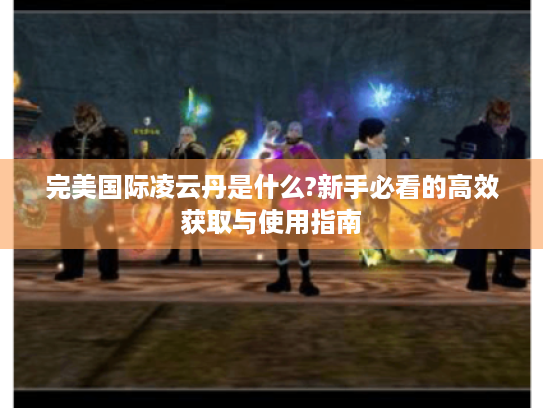 完美国际凌云丹是什么?新手必看的高效获取与使用指南