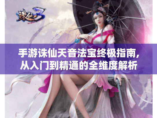手游诛仙天音法宝终极指南,从入门到精通的全维度解析 手游诛仙天音法宝终极指南,从入门到精通的全维度解析