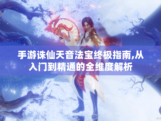 手游诛仙天音法宝终极指南,从入门到精通的全维度解析 手游诛仙天音法宝终极指南,从入门到精通的全维度解析