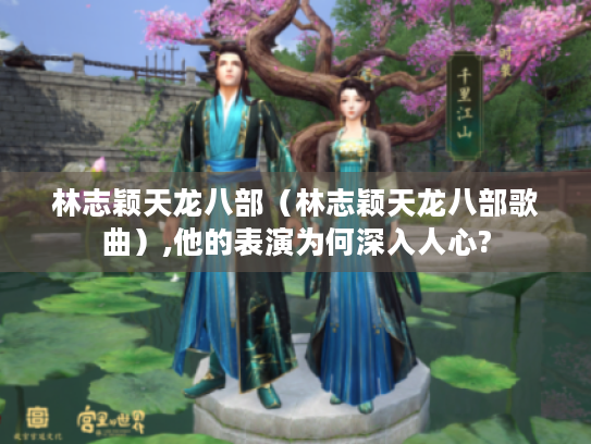 林志颖天龙八部（林志颖天龙八部歌曲）,他的表演为何深入人心?