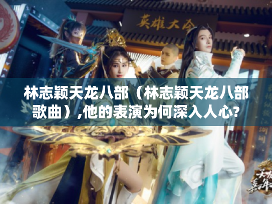 林志颖天龙八部（林志颖天龙八部歌曲）,他的表演为何深入人心?