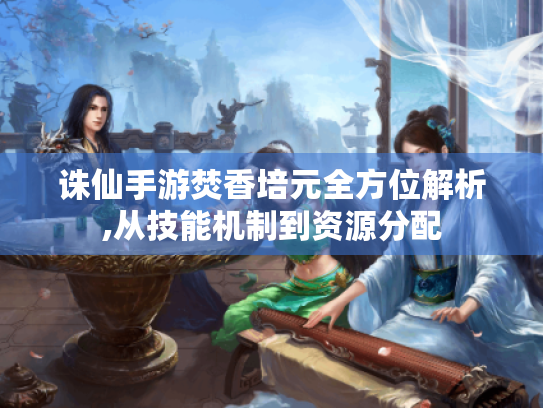 诛仙手游焚香培元全方位解析,从技能机制到资源分配 诛仙手游焚香培元全方位解析,从技能机制到资源分配