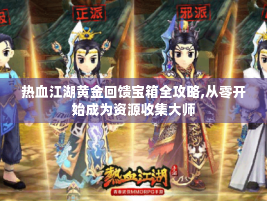 热血江湖黄金回馈宝箱全攻略,从零开始成为资源收集大师 热血江湖黄金回馈宝箱全攻略,从零开始成为资源收集大师