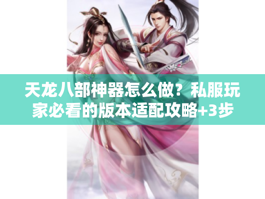 天龙八部神器怎么做？私服玩家必看的版本适配攻略+3步速成实战法