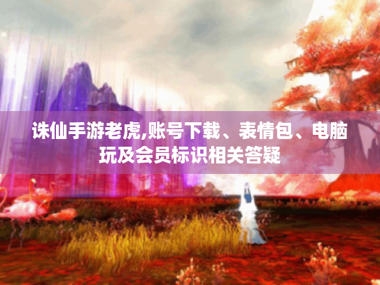 诛仙手游老虎,账号下载、表情包、电脑玩及会员标识相关答疑 诛仙手游老虎,账号下载、表情包、电脑玩及会员标识相关答疑