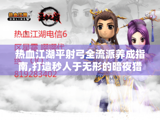 热血江湖平射弓全流派养成指南,打造秒人于无形的暗夜猎手 热血江湖平射弓全流派养成指南,打造秒人于无形的暗夜猎手
