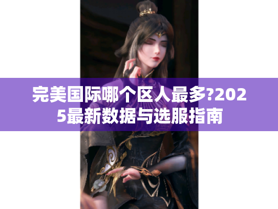 完美国际哪个区人最多?2025最新数据与选服指南