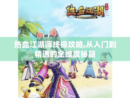 热血江湖师终极攻略,从入门到精通的全维度秘籍 热血江湖师终极攻略,从入门到精通的全维度秘籍