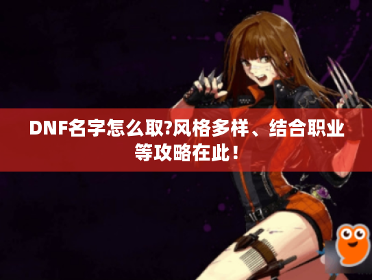 DNF名字怎么取?风格多样、结合职业等攻略在此! DNF名字怎么取?风格多样、结合职业等攻略在此!