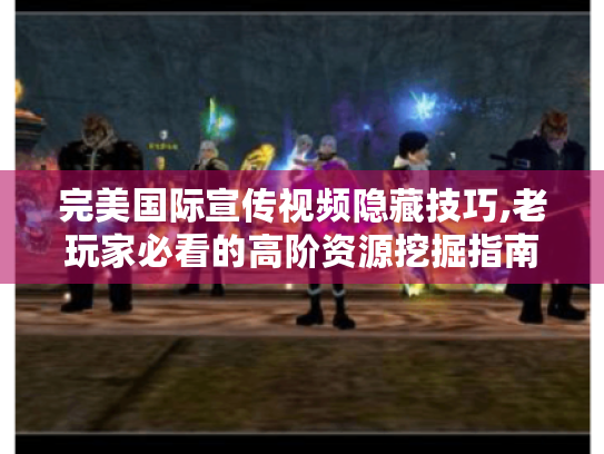 完美国际宣传视频隐藏技巧,老玩家必看的高阶资源挖掘指南 完美国际宣传视频隐藏技巧,老玩家必看的高阶资源挖掘指南