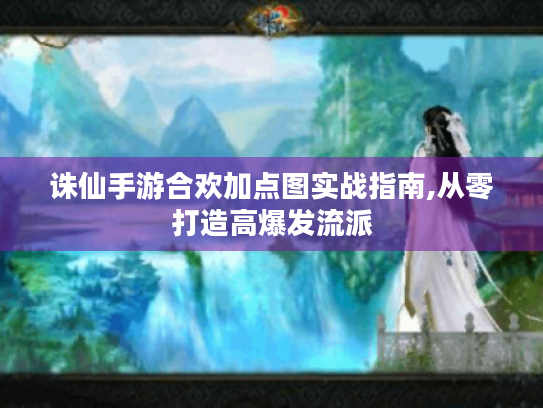 诛仙手游合欢加点图实战指南,从零打造高爆发流派