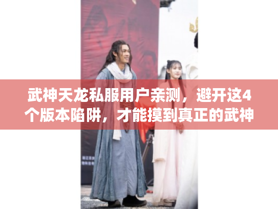 武神天龙私服用户亲测，避开这4个版本陷阱，才能摸到真正的武神体验