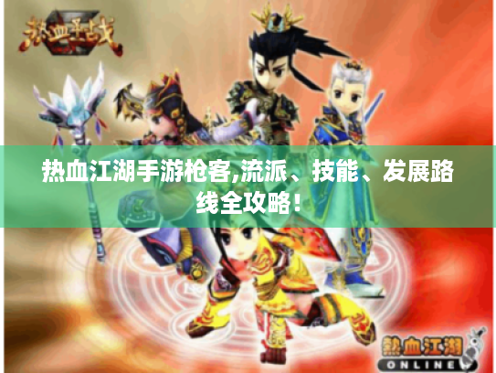 热血江湖手游枪客,流派、技能、发展路线全攻略! 热血江湖手游枪客,流派、技能、发展路线全攻略!