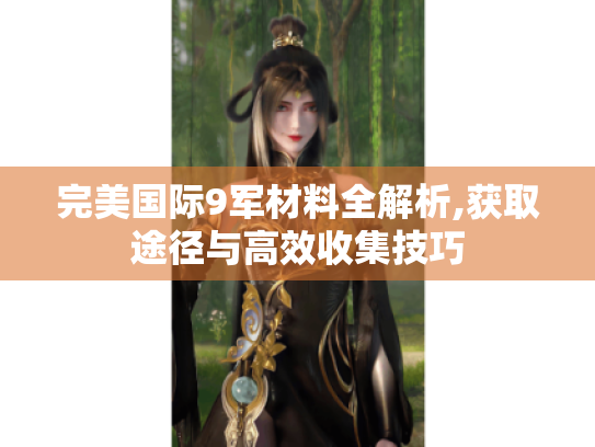 完美国际9军材料全解析,获取途径与高效收集技巧 完美国际9军材料全解析,获取途径与高效收集技巧