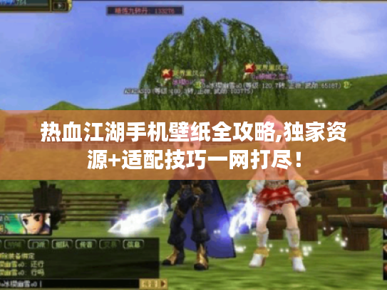 热血江湖手机壁纸全攻略,独家资源+适配技巧一网打尽! 热血江湖手机壁纸全攻略,独家资源+适配技巧一网打尽!