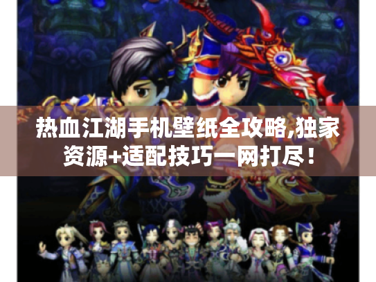 热血江湖手机壁纸全攻略,独家资源+适配技巧一网打尽! 热血江湖手机壁纸全攻略,独家资源+适配技巧一网打尽!