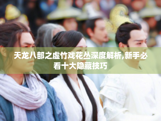 天龙八部之虚竹戏花丛深度解析,新手必看十大隐藏技巧 天龙八部之虚竹戏花丛深度解析,新手必看十大隐藏技巧