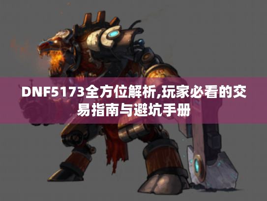DNF5173全方位解析,玩家必看的交易指南与避坑手册 DNF5173全方位解析,玩家必看的交易指南与避坑手册