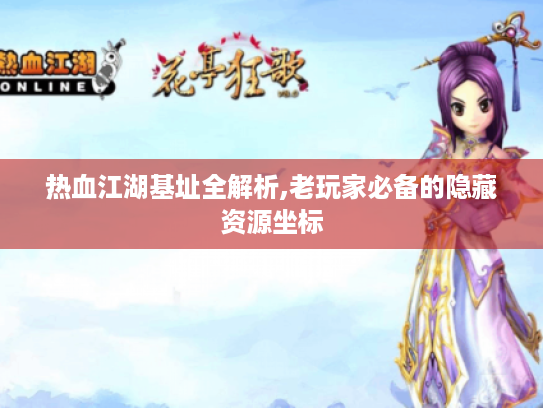 热血江湖基址全解析,老玩家必备的隐藏资源坐标