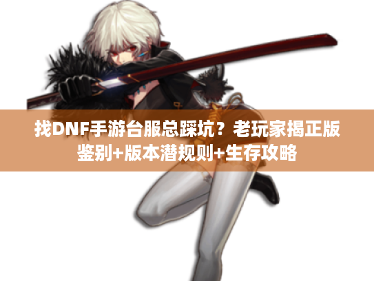 找DNF手游台服总踩坑？老玩家揭正版鉴别+版本潜规则+生存攻略