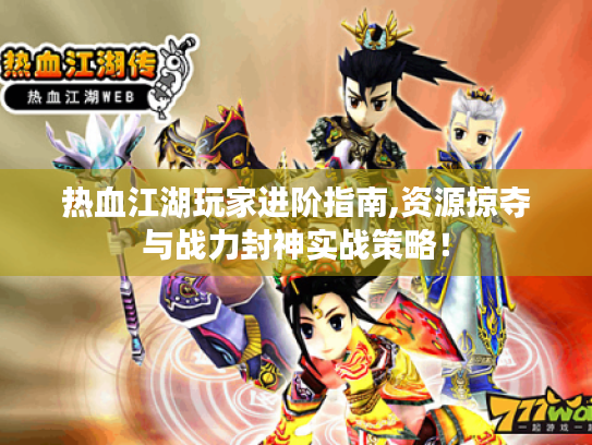 热血江湖玩家进阶指南,资源掠夺与战力封神实战策略! 热血江湖玩家进阶指南,资源掠夺与战力封神实战策略!