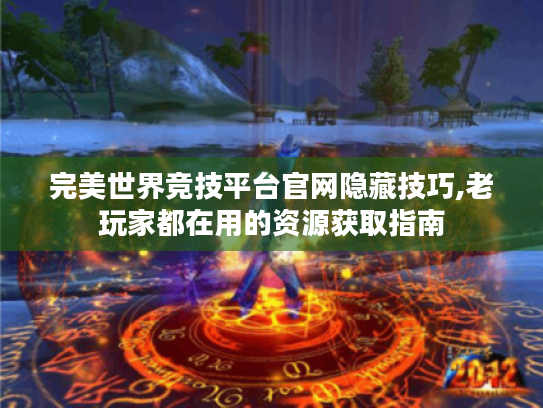 完美世界竞技平台官网隐藏技巧,老玩家都在用的资源获取指南 完美世界竞技平台官网隐藏技巧,老玩家都在用的资源获取指南