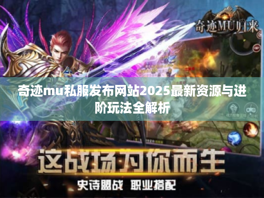 奇迹mu私服发布网站2025最新资源与进阶玩法全解析 奇迹mu私服发布网站2025最新资源与进阶玩法全解析