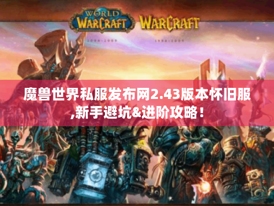 魔兽世界私服发布网2.43版本怀旧服,新手避坑&进阶攻略! 魔兽世界私服发布网2.43版本怀旧服,新手避坑&进阶攻略!