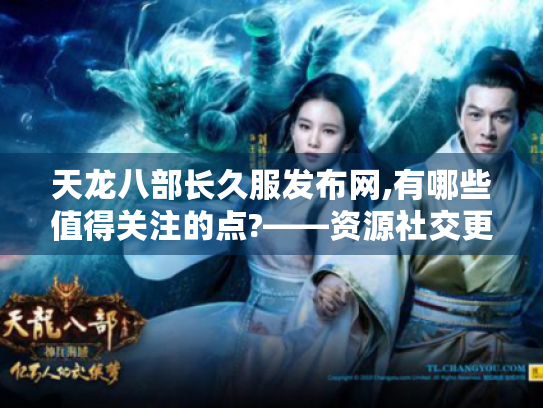 天龙八部长久服发布网,有哪些值得关注的点?——资源社交更新活动全揭秘