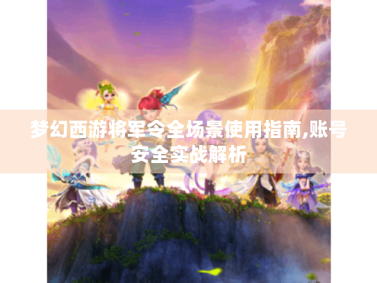 梦幻西游将军令全场景使用指南,账号安全实战解析 梦幻西游将军令全场景使用指南,账号安全实战解析