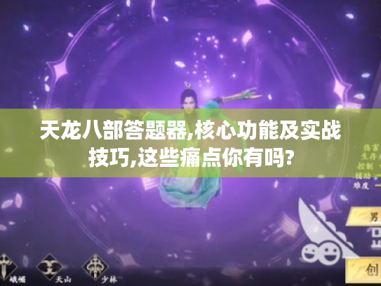 天龙八部答题器,核心功能及实战技巧,这些痛点你有吗? 天龙八部答题器,核心功能及实战技巧,这些痛点你有吗?