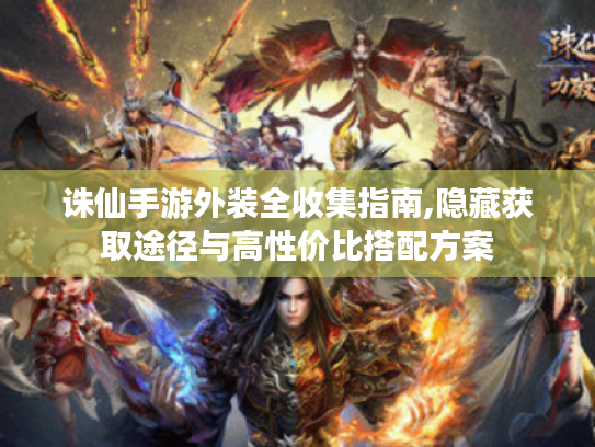 诛仙手游外装全收集指南,隐藏获取途径与高性价比搭配方案