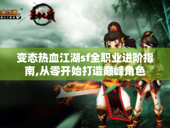 变态热血江湖sf全职业进阶指南,从零开始打造巅峰角色 变态热血江湖sf全职业进阶指南,从零开始打造巅峰角色