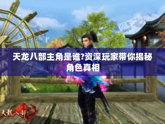 天龙八部主角是谁?资深玩家带你揭秘角色真相 天龙八部主角是谁?资深玩家带你揭秘角色真相