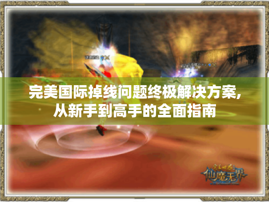 完美国际掉线问题终极解决方案,从新手到高手的全面指南 完美国际掉线问题终极解决方案,从新手到高手的全面指南