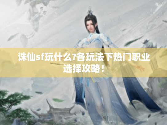诛仙sf玩什么?各玩法下热门职业选择攻略！